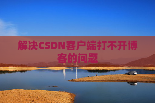 解决CSDN客户端打不开博客的问题 解决CSDN客户端打不开博客的问题